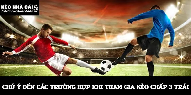 Chú ý đến các trường hợp khi tham gia kèo chấp 3 trái